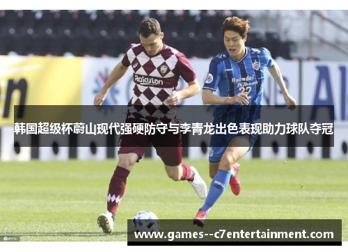韩国超级杯蔚山现代强硬防守与李青龙出色表现助力球队夺冠