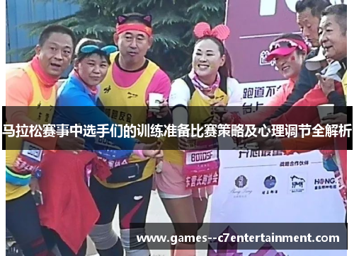 马拉松赛事中选手们的训练准备比赛策略及心理调节全解析