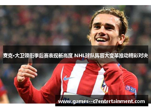 麦克·大卫领衔季后赛表现新高度 NHL球队阵容大变革推动精彩对决