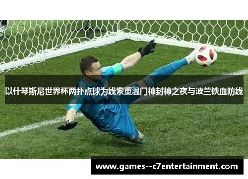 以什琴斯尼世界杯两扑点球为线索重温门神封神之夜与波兰铁血防线 以什琴斯尼世界杯两扑点球为线索重温门神封神之夜与波兰铁血防线