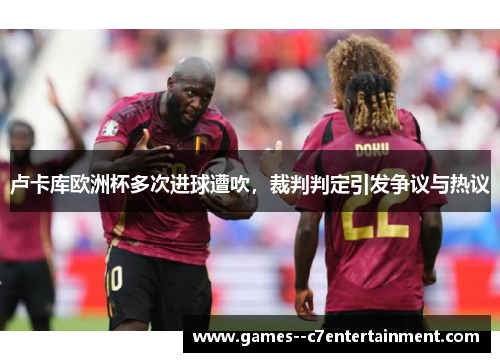 卢卡库欧洲杯多次进球遭吹,裁判判定引发争议与热议 卢卡库欧洲杯多次进球遭吹,裁判判定引发争议与热议