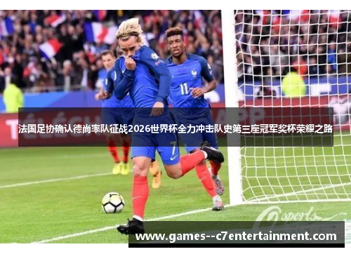 法国足协确认德尚率队征战2026世界杯全力冲击队史第三座冠军奖杯荣耀之路