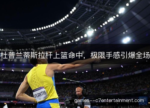 杜普兰蒂斯拉杆上篮命中，极限手感引爆全场