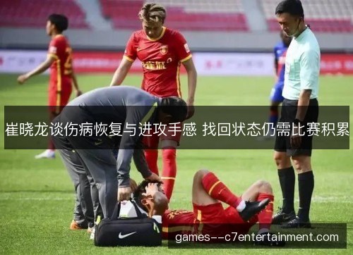 崔晓龙谈伤病恢复与进攻手感 找回状态仍需比赛积累